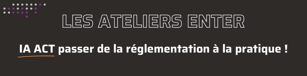 Atelier ENTER : IA Act : passer de la règlementation à la pratique !