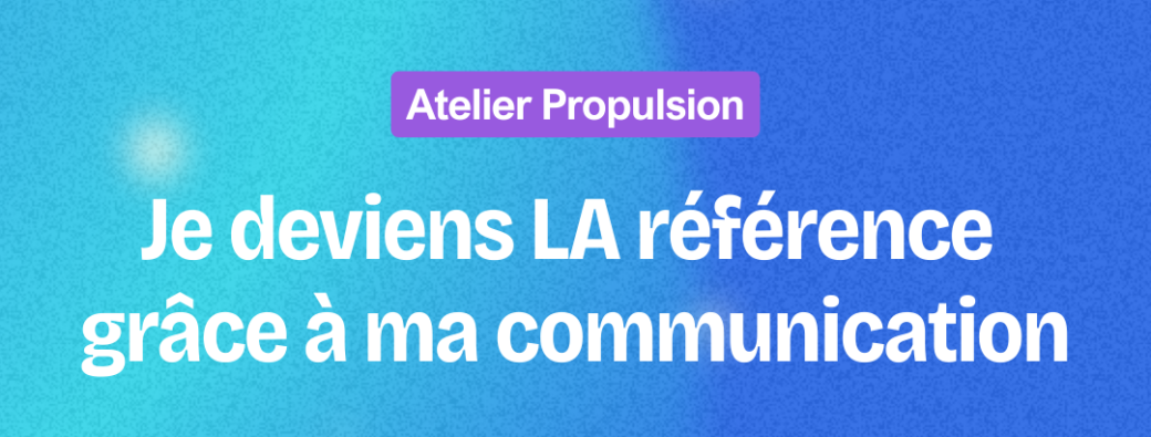 Atelier Propulsion : Je deviens la référence grâce à ma communication