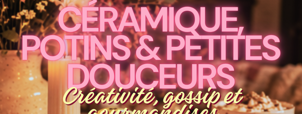Céramique, Potins & Petites Douceurs
