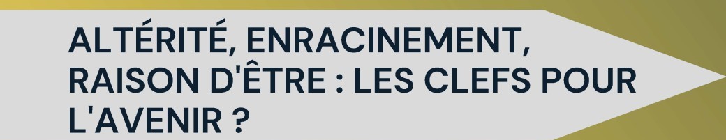 ALTÉRITÉ, ENRACINEMENT, RAISON D'ÊTRE : LES CLEFS POUR L'AVENIR ?