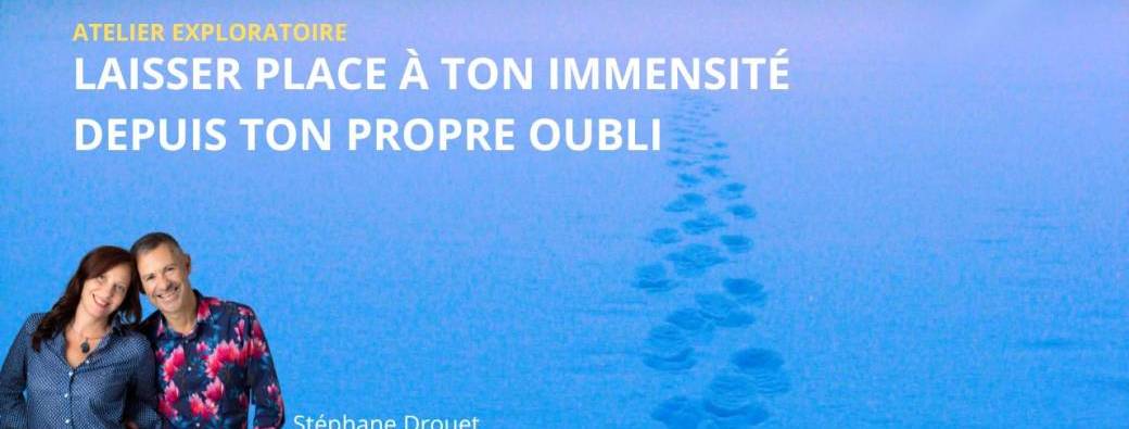LAISSER PLACE À TON IMMENSITÉ DEPUIS TON PROPRE OUBLI 