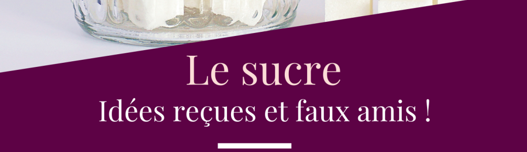 Le sucre - Idées reçues et faux amis
