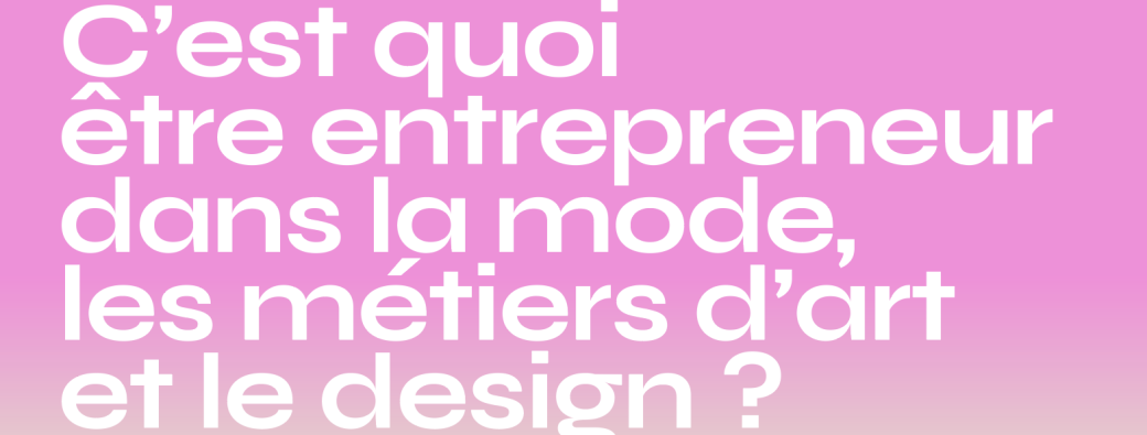 C’est quoi être entrepreneur dans la mode, les métiers d’art et le design ?