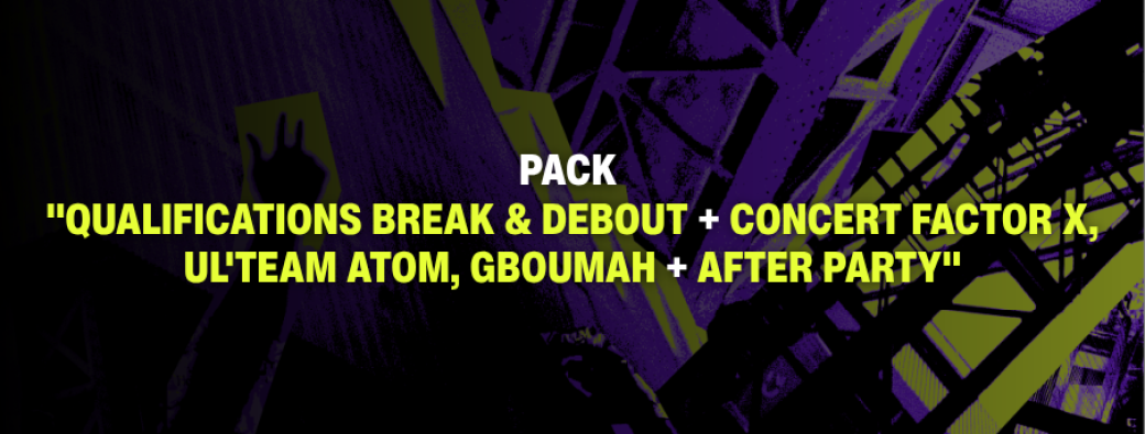 PACK "QUALIFICATIONS BREAK & DEBOUT + CONCERT FACTOR X, UL'TEAM ATOM, GBOUMAH + AFTER PARTY"