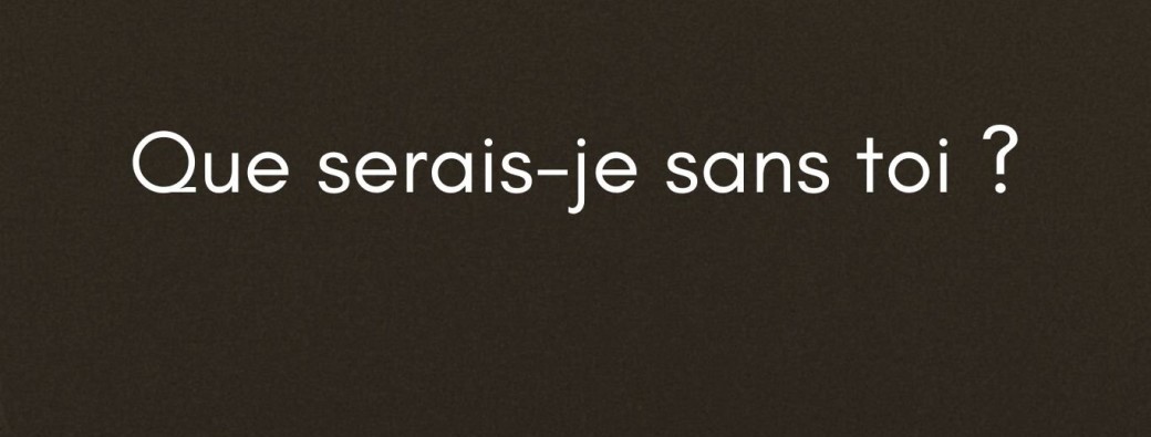 Que serais-je sans toi ?