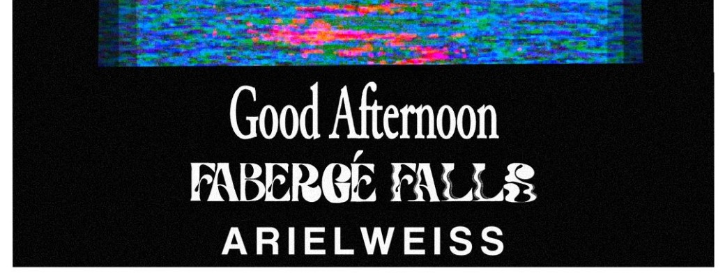 Sam. 26/04 : GOOD AFTERNOON + ARIELWEISS + FABERGE FALLS