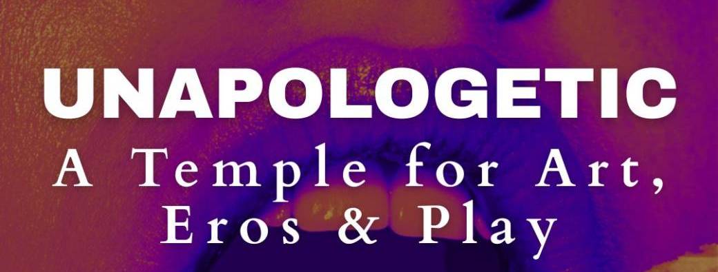 UNAPOLOGETIC: A Temple for Art, Eros & Play