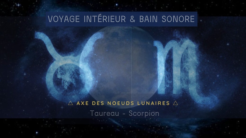 VOYAGE INTERIEUR & BAIN SONORE : Axe des Noeuds Lunaires TAUREAU-SCORPION VOYAGE INTERIEUR & BAIN SONORE : Axe des Noeuds Lunaires TAUREAU-SCORPION
